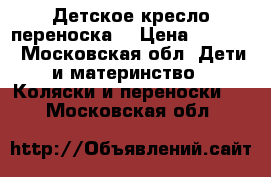 Детское кресло переноска  › Цена ­ 6 500 - Московская обл. Дети и материнство » Коляски и переноски   . Московская обл.